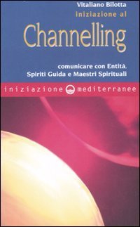 Iniziazione al channelling. Comunicare con entit&agrave;, spiriti guida e maestri spirituali