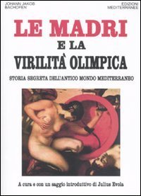 Le madri e la virilit&agrave; olimpica. Storia segreta dell'antico mondo mediterraneo
