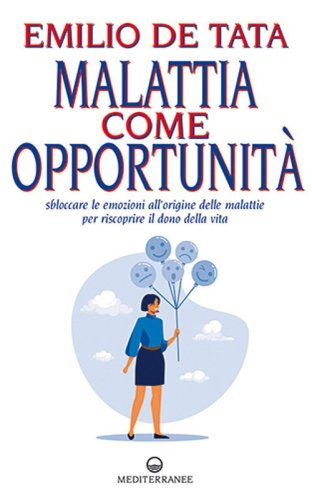 Malattia come opportunit&agrave;. Sbloccare le emozioni all'origine delle malattie per riscoprire il dono della vita