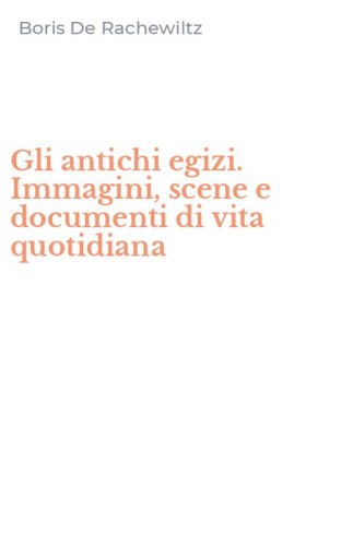 Gli antichi egizi. Immagini, scene e documenti di vita quotidiana