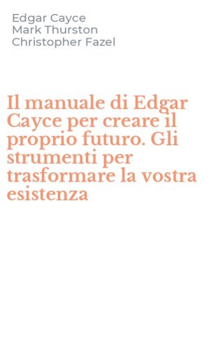Il manuale di Edgar Cayce per creare il proprio futuro. Gli strumenti per trasformare la vostra esistenza