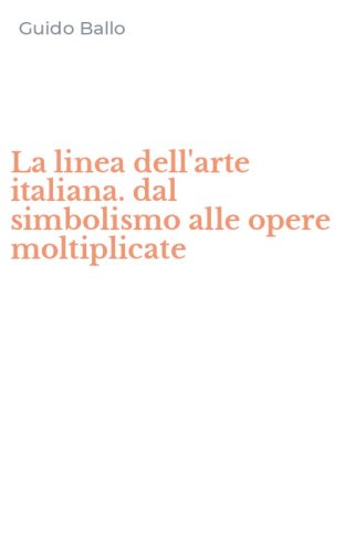 La linea dell'arte italiana. dal simbolismo alle opere moltiplicate