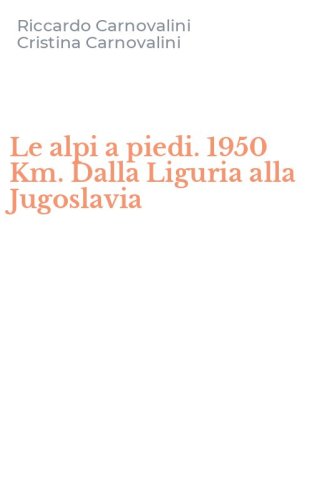 Le alpi a piedi. 1950 Km. Dalla Liguria alla Jugoslavia