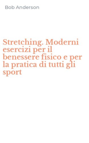 Stretching. Moderni esercizi per il benessere fisico e per la pratica di tutti gli sport