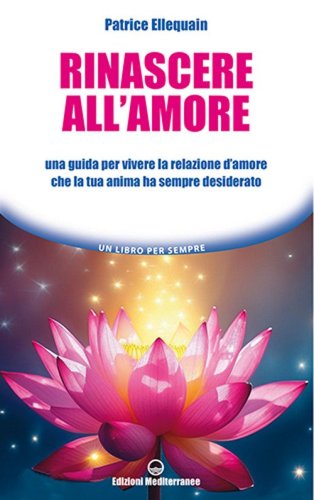 Rinascere all'amore. Una guida per vivere la relazione d'amore che la tua anima ha sempre desiderato