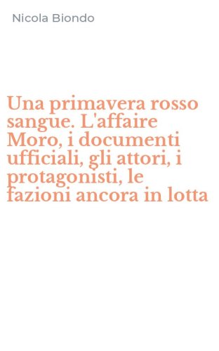 Una primavera rosso sangue. L'affaire Moro, i documenti ufficiali, gli attori, i protagonisti, le fazioni ancora in lotta
