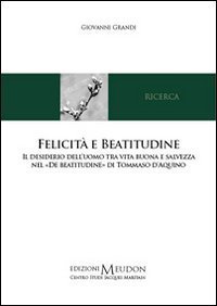 Felicit&agrave; e beatitudine. Il desiderio dell'uomo tra vita buona e salvezza nel &laquo;De beatitudine&raquo; di Tommaso d'Aquino