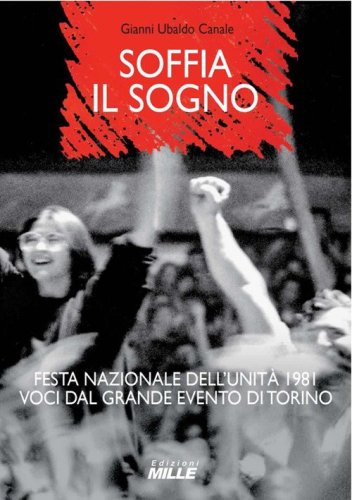 Soffia il sogno. Festa nazionale dell'Unit&agrave; 1981. Voci dal grande evento di Torino