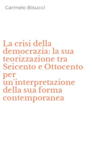 La crisi della democrazia: la sua teorizzazione tra Seicento e Ottocento per un'interpretazione della sua forma contemporanea