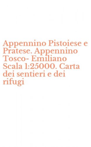 Appennino Pistoiese e Pratese. Appennino Tosco-Emiliano Scala 1:25000. Carta dei sentieri e dei rifugi