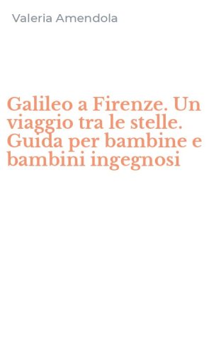 Galileo a Firenze. Un viaggio tra le stelle. Guida per bambine e bambini ingegnosi