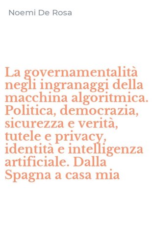 La governamentalit&agrave; negli ingranaggi della macchina algoritmica. Politica, democrazia, sicurezza e verit&agrave;, tutele e privacy, identit&agrave; e intelligenza artificiale. Dalla Spagna a casa mia
