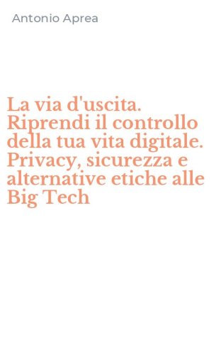 La via d'uscita. Riprendi il controllo della tua vita digitale. Privacy, sicurezza e alternative etiche alle Big Tech