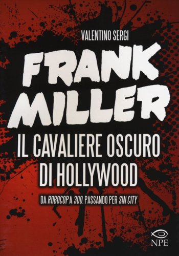 Frank Miller. Il cavaliere oscuro di Hollywood da &laquo;Robocop&raquo; a &laquo;300&raquo;, passando per &laquo;Sin City&raquo;