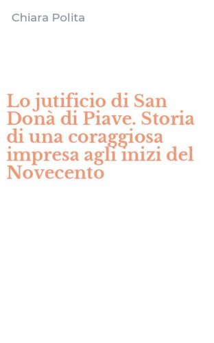 Lo jutificio di San Don&agrave; di Piave. Storia di una coraggiosa impresa agli inizi del Novecento