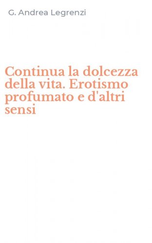 Continua la dolcezza della vita. Erotismo profumato e d'altri sensi