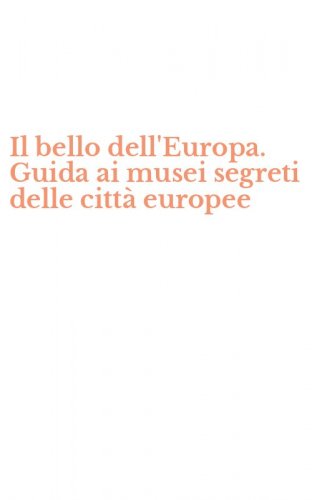 Il bello dell'Europa. Guida ai musei segreti delle citt&agrave; europee