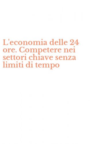 L'economia delle 24 ore. Competere nei settori chiave senza limiti di tempo