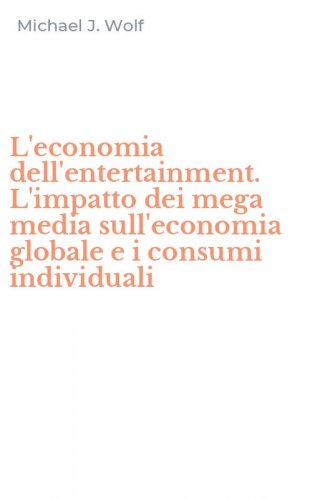 L'economia dell'entertainment. L'impatto dei mega media sull'economia globale e i consumi individuali