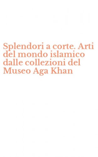 Splendori a corte. Arti del mondo islamico dalle collezioni del Museo Aga Khan