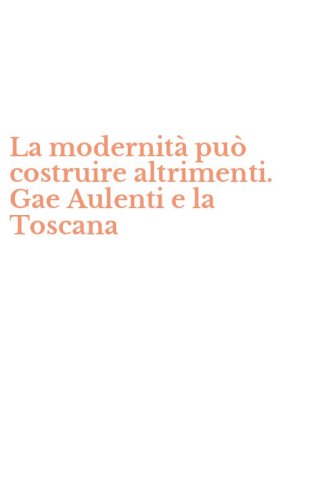 La modernit&agrave; pu&ograve; costruire altrimenti. Gae Aulenti e la Toscana