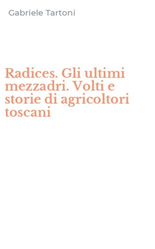 Radices. Gli ultimi mezzadri. Volti e storie di agricoltori toscani
