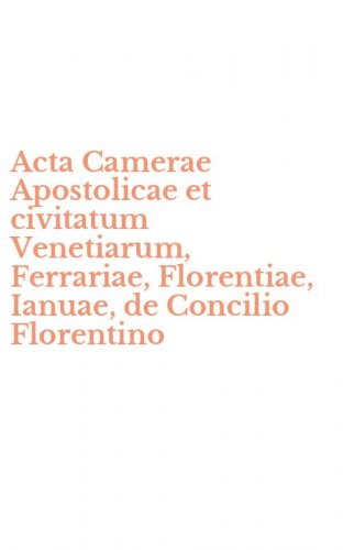 Acta Camerae Apostolicae et civitatum Venetiarum, Ferrariae, Florentiae, Ianuae, de Concilio Florentino
