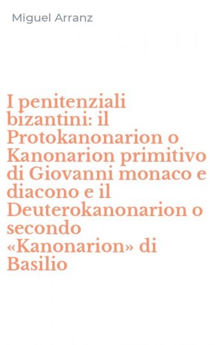 I penitenziali bizantini: il Protokanonarion o Kanonarion primitivo di Giovanni monaco e diacono e il Deuterokanonarion o secondo &laquo;Kanonarion&raquo; di Basilio