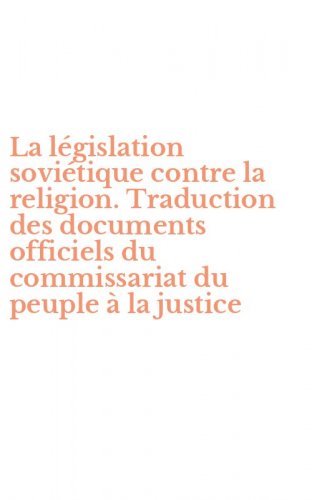 La l&eacute;gislation sovi&eacute;tique contre la religion. Traduction des documents officiels du commissariat du peuple &agrave; la justice