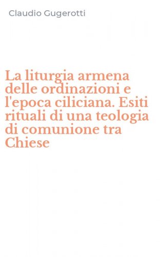 La liturgia armena delle ordinazioni e l'epoca ciliciana. Esiti rituali di una teologia di comunione tra Chiese