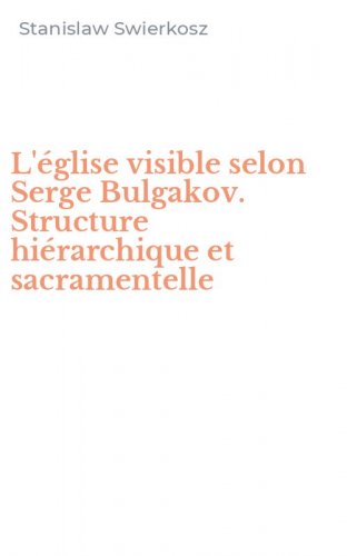 L'&eacute;glise visible selon Serge Bulgakov. Structure hi&eacute;rarchique et sacramentelle