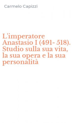 L'imperatore Anastasio I (491-518). Studio sulla sua vita, la sua opera e la sua personalit&agrave;