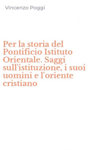 Per la storia del Pontificio Istituto Orientale. Saggi sull'istituzione, i suoi uomini e l'oriente cristiano
