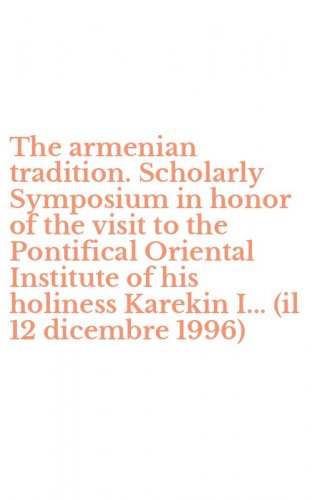 The armenian tradition. Scholarly Symposium in honor of the visit to the Pontifical Oriental Institute of his holiness Karekin I... (il 12 dicembre 1996)