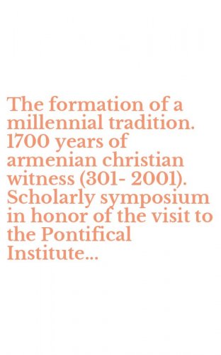 The formation of a millennial tradition. 1700 years of armenian christian witness (301-2001). Scholarly symposium in honor of the visit to the Pontifical Institute...