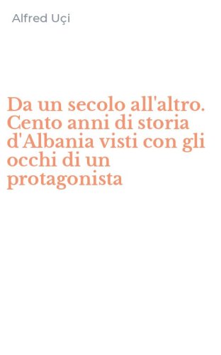 Da un secolo all'altro. Cento anni di storia d'Albania visti con gli occhi di un protagonista