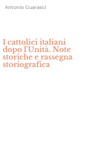 I cattolici italiani dopo l'Unit&agrave;. Note storiche e rassegna storiografica