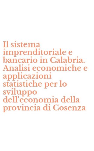 Il sistema imprenditoriale e bancario in Calabria. Analisi economiche e applicazioni statistiche per lo sviluppo dell'economia della provincia di Cosenza - STATISTICHE PER LO SVILUPPO DELL'ECONOMIA DELLA PROVINCIA DI COSENZA (IL)