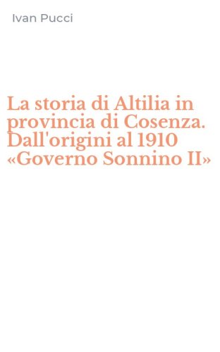 La storia di Altilia in provincia di Cosenza. Dall'origini al 1910 &laquo;Governo Sonnino II&raquo;