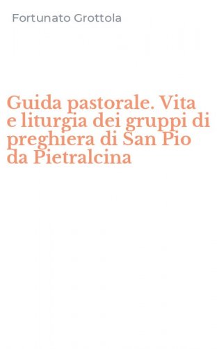 Guida pastorale. Vita e liturgia dei gruppi di preghiera di San Pio da Pietralcina