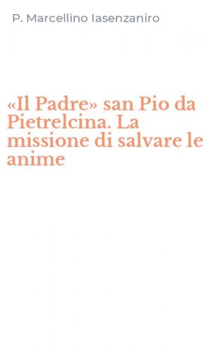 &laquo;Il Padre&raquo; san Pio da Pietrelcina. La missione di salvare le anime