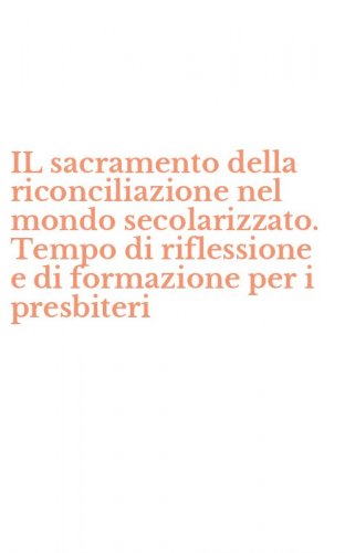 IL sacramento della riconciliazione nel mondo secolarizzato. Tempo di riflessione e di formazione per i presbiteri