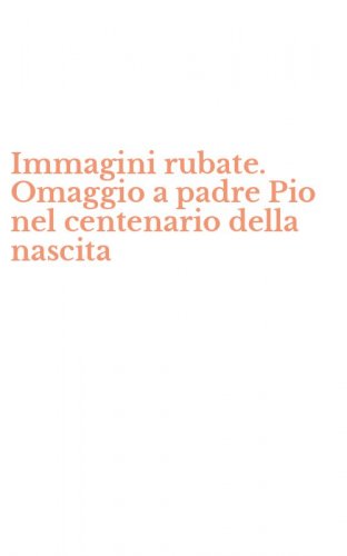 Immagini rubate. Omaggio a padre Pio nel centenario della nascita