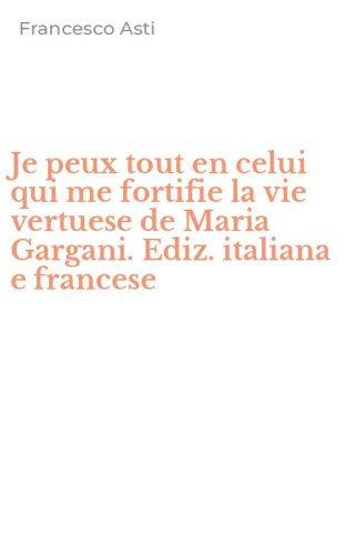 Je peux tout en celui qui me fortifie la vie vertuese de Maria Gargani. Ediz. italiana e francese