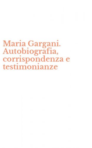Maria Gargani. Autobiografia, corrispondenza e testimonianze
