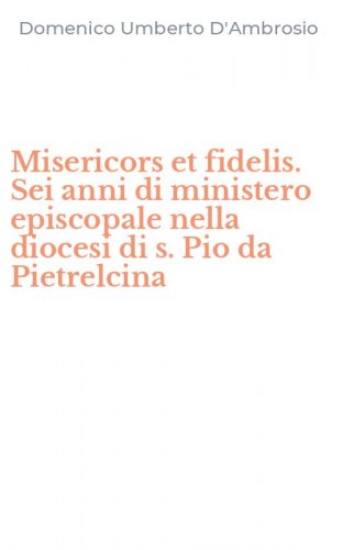 Misericors et fidelis. Sei anni di ministero episcopale nella diocesi di s. Pio da Pietrelcina