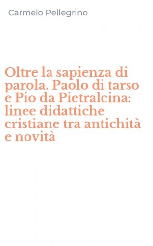 Oltre la sapienza di parola. Paolo di tarso e Pio da Pietralcina: linee didattiche cristiane tra antichit&agrave; e novit&agrave;