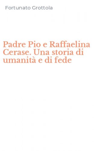 Padre Pio e Raffaelina Cerase. Una storia di umanit&agrave; e di fede