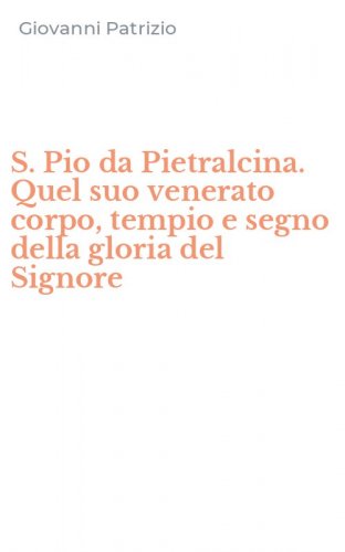 S. Pio da Pietralcina. Quel suo venerato corpo, tempio e segno della gloria del Signore