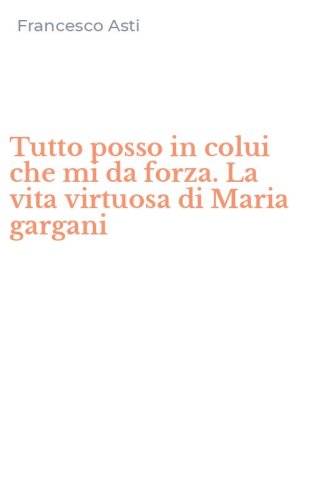Tutto posso in colui che mi da forza. La vita virtuosa di Maria gargani